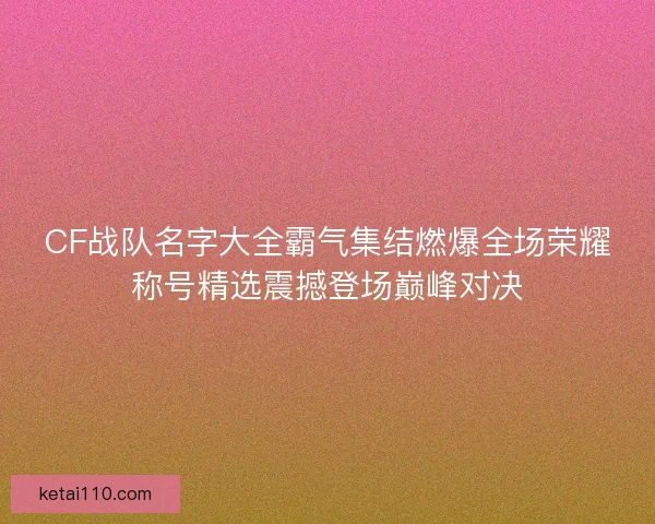 CF战队名字大全霸气集结燃爆全场荣耀称号精选震撼登场巅峰对决
