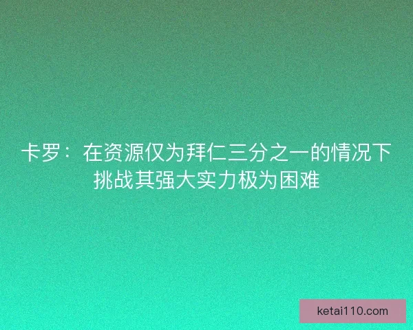 卡罗：在资源仅为拜仁三分之一的情况下挑战其强大实力极为困难